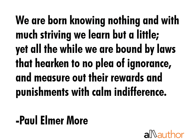 We are born knowing nothing and with much striving we learn but a little; yet all the while we are... - Paul Elmer More Quote GIF