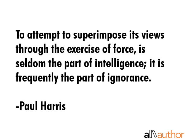 To attempt to superimpose its views through the exercise of force, is seldom the part of... - Paul Harris Quote GIF