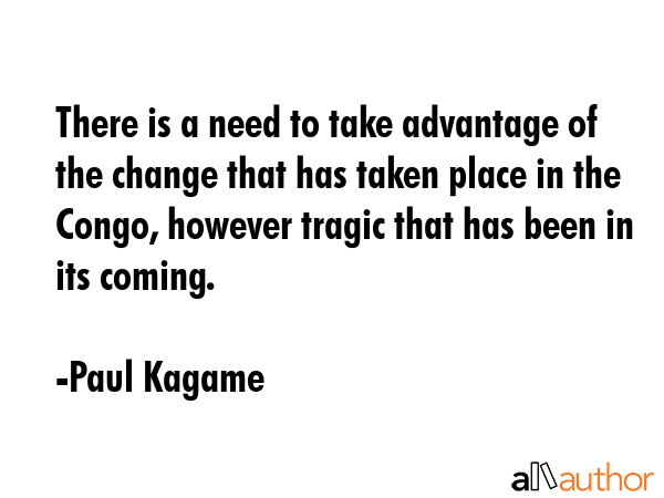 There is a need to take advantage of the change that has taken place in the Congo, however tragic... - Paul Kagame Quote GIF
