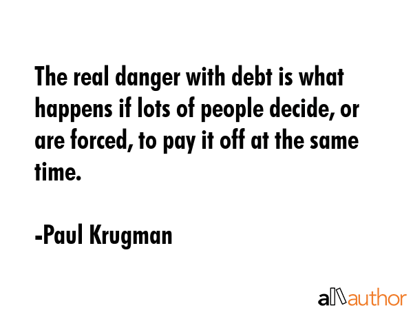 The real danger with debt is what happens if lots of people decide, or are forced, to pay it off at... - Paul Krugman Quote GIF