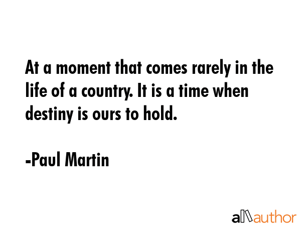 At a moment that comes rarely in the life of a country. It is a time when destiny is ours to hold. - Paul Martin Quote GIF