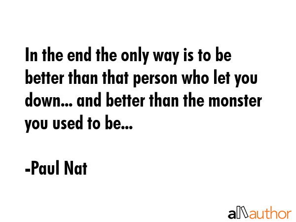 In the end the only way is to be better than that person who let you down... and better than the monster you used to be... - Paul Nat Quote