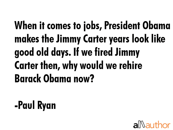 When it comes to jobs, President Obama makes the Jimmy Carter years look like good old days. If we... - Paul Ryan Quote GIF