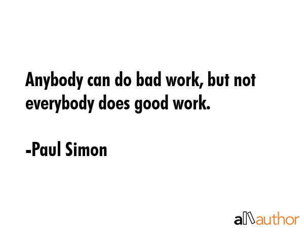 Anybody can do bad work, but not everybody does good work. - Paul Simon Quote