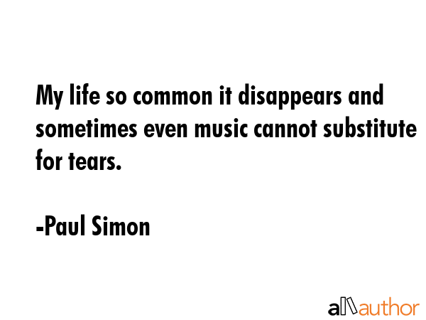 My life so common it disappears and sometimes even music cannot substitute for tears. - Paul Simon Quote GIF