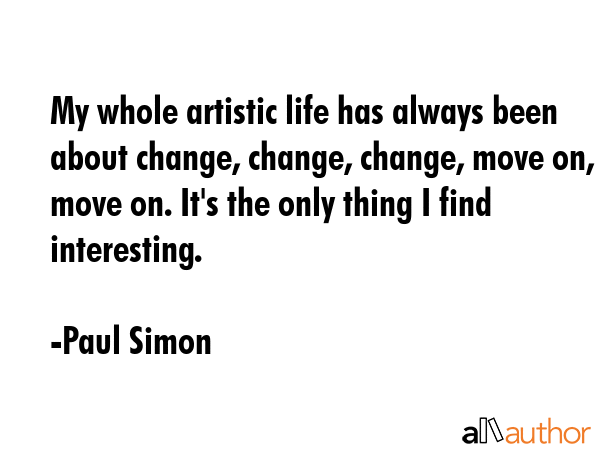 My whole artistic life has always been about change, change, change, move on, move on. It\