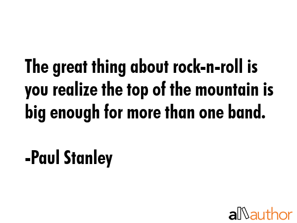 The great thing about rock-n-roll is you realize the top of the mountain is big enough for more... - Paul Stanley Quote GIF