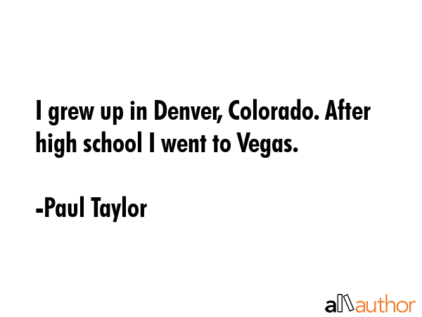 I grew up in Denver, Colorado. After high school I went to Vegas. - Paul Taylor Quote GIF