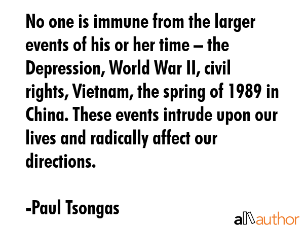 No one is immune from the larger events of his or her time – the Depression, World War II, civil... - Paul Tsongas Quote GIF