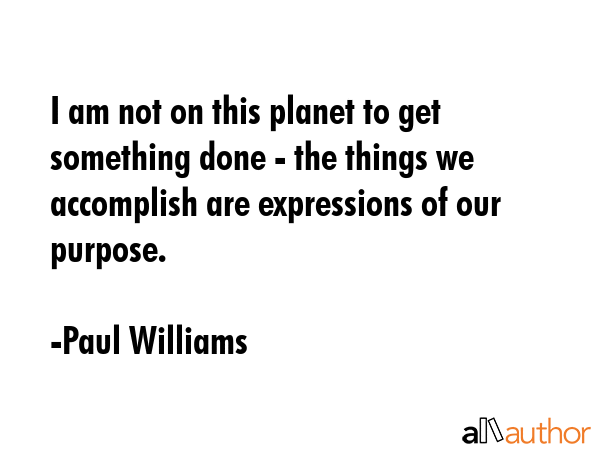 I am not on this planet to get something done - the things we accomplish are expressions of our... - Paul Williams Quote GIF
