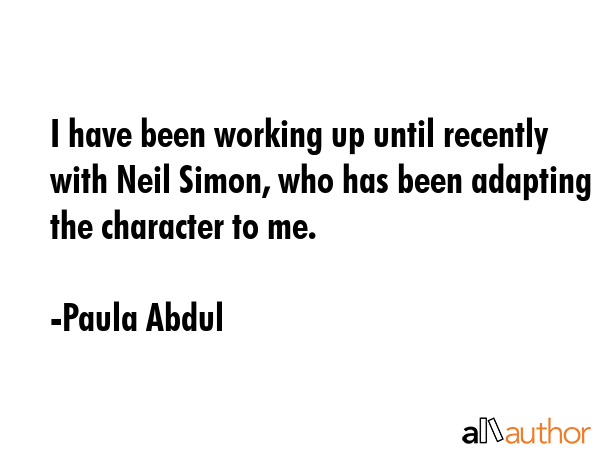 I have been working up until recently with Neil Simon, who has been adapting the character to me. - Paula Abdul Quote GIF