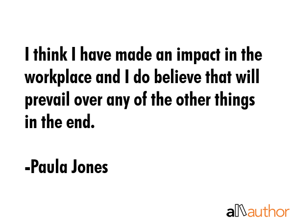 I think I have made an impact in the workplace and I do believe that will prevail over any of the... - Paula Jones Quote GIF