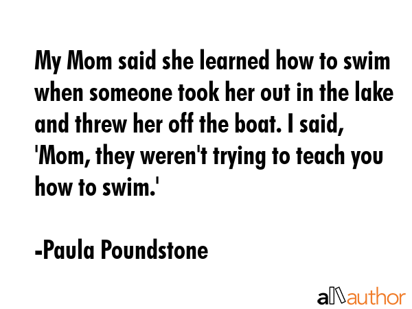 My Mom said she learned how to swim when someone took her out in the lake and threw her off the... - Paula Poundstone Quote GIF