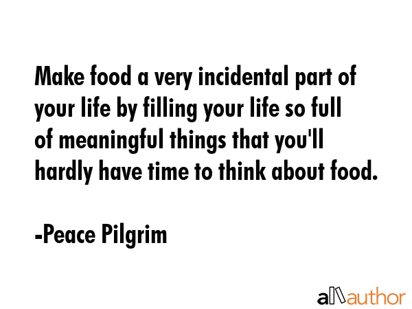 Make food a very incidental part of your life by filling your life so full of meaningful things... - Peace Pilgrim Quote GIF