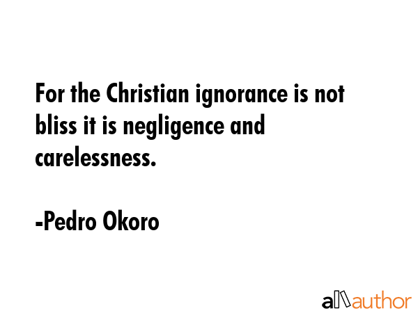 For the Christian ignorance is not bliss it is negligence and carelessness. - Pedro Okoro Quote GIF