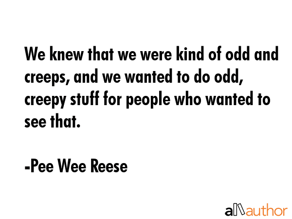 We knew that we were kind of odd and creeps, and we wanted to do odd, creepy stuff for people who... - Pee Wee Reese Quote GIF