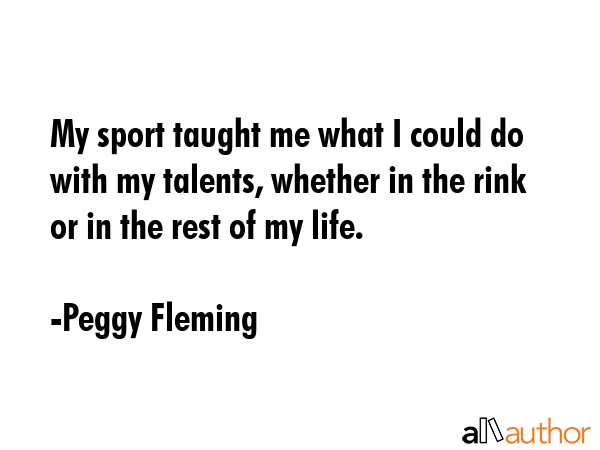 My sport taught me what I could do with my talents, whether in the rink or in the rest of my life. - Peggy Fleming Quote GIF