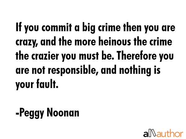 If you commit a big crime then you are crazy, and the more heinous the crime the crazier you must... - Peggy Noonan Quote GIF