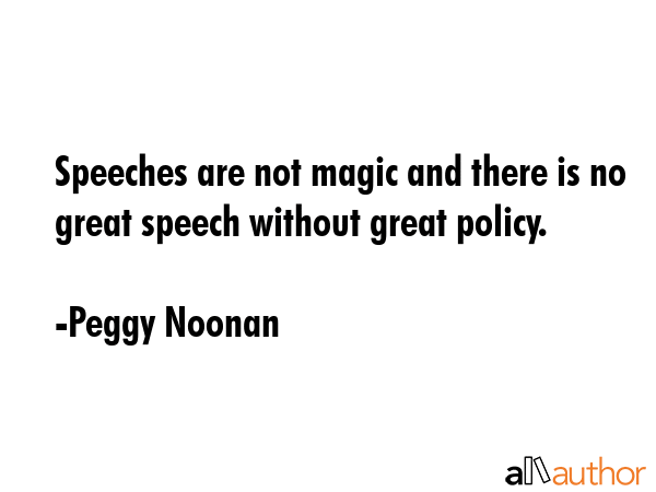 Speeches are not magic and there is no great speech without great policy. - Peggy Noonan Quote GIF
