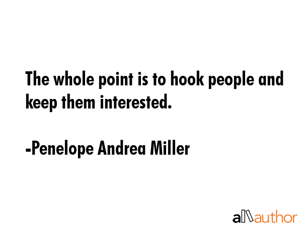 The whole point is to hook people and keep them interested. - Penelope Andrea Miller Quote
