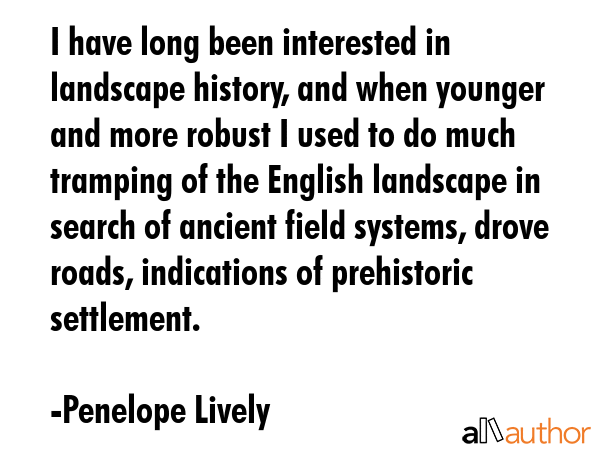 I have long been interested in landscape history, and when younger and more robust I used to do... - Penelope Lively Quote GIF