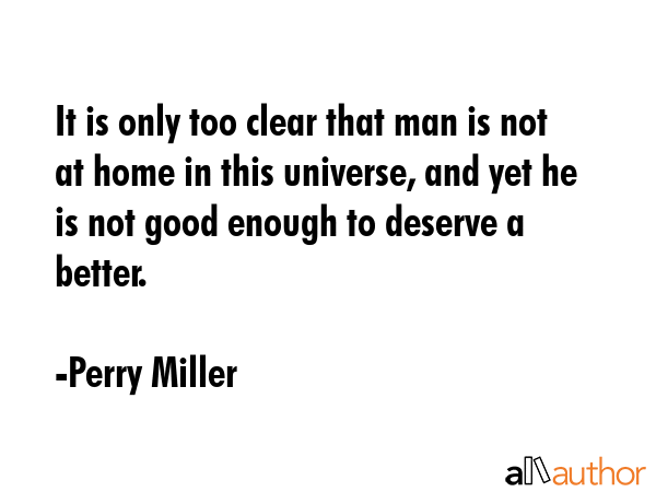 It is only too clear that man is not at home in this universe, and yet he is not good enough to... - Perry Miller Quote GIF