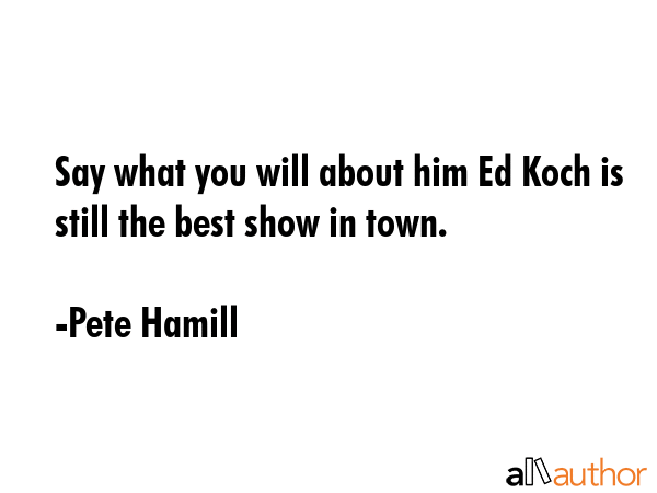 Say what you will about him Ed Koch is still the best show in town. - Pete Hamill Quote GIF