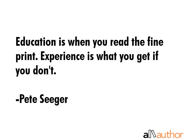 Education is when you read the fine print. Experience is what you get if you don\