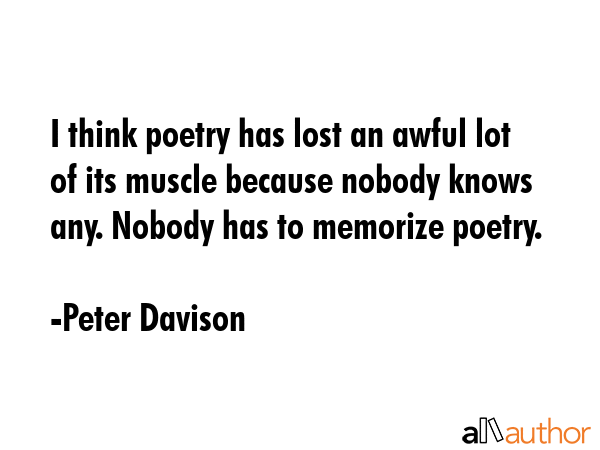 I think poetry has lost an awful lot of its muscle because nobody knows any. Nobody has to memorize poetry. - Peter Davison Quote
