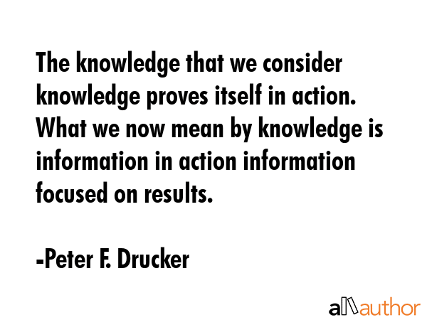 The knowledge that we consider knowledge proves itself in action. What we now mean by knowledge is... - Peter F. Drucker Quote GIF