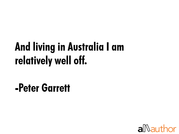 And living in Australia I am relatively well off. - Peter Garrett Quote GIF