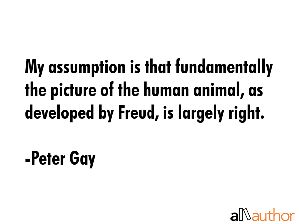 My assumption is that fundamentally the picture of the human animal, as developed by Freud, is... - Peter Gay Quote GIF