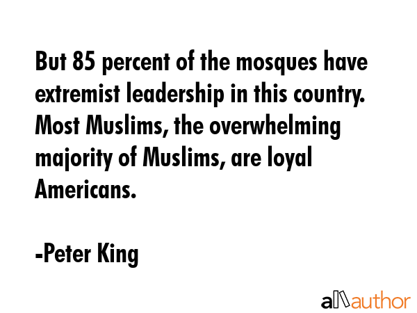 But 85 percent of the mosques have extremist leadership in this country. Most Muslims, the... - Peter King Quote GIF