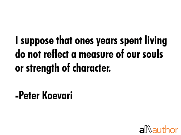 I suppose that ones years spent living do not reflect a measure of our souls or strength of... - Peter Koevari Quote GIF