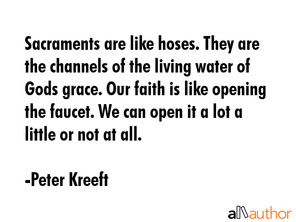Sacraments are like hoses. They are the channels of the living water of Gods grace. Our faith is... - Peter Kreeft Quote GIF