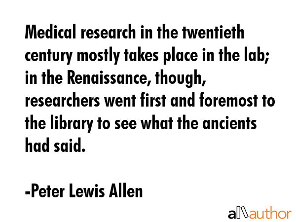 Medical research in the twentieth century mostly takes place in the lab; in the Renaissance,... - Peter Lewis Allen Quote GIF