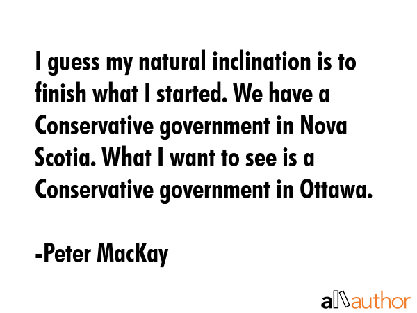 I guess my natural inclination is to finish what I started. We have a Conservative government in... - Peter MacKay Quote GIF