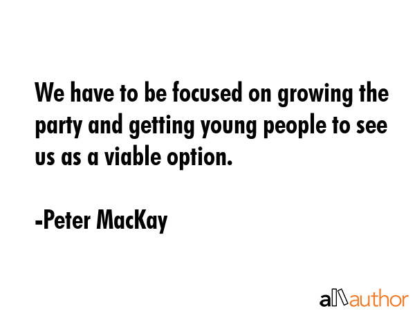 We have to be focused on growing the party and getting young people to see us as a viable option. - Peter MacKay Quote GIF