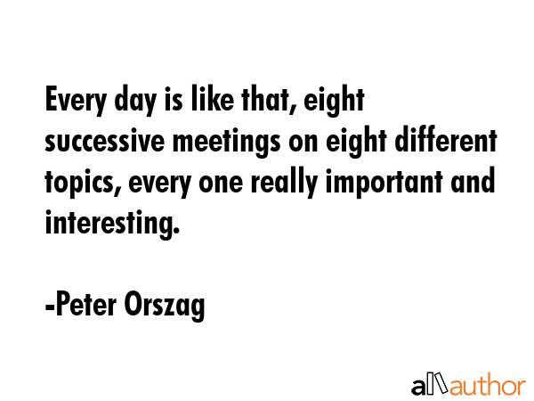 Every day is like that, eight successive meetings on eight different topics, every one really... - Peter Orszag Quote GIF