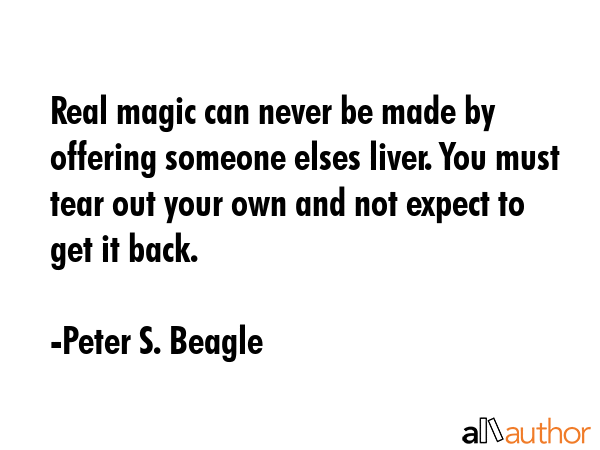 Real magic can never be made by offering someone elses liver. You must tear out your own and not expect to get it back. - Peter S. Beagle Quote