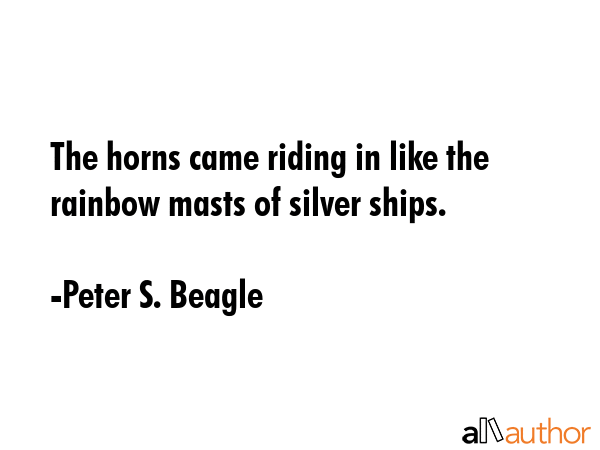 The horns came riding in like the rainbow masts of silver ships. - Peter S. Beagle Quote