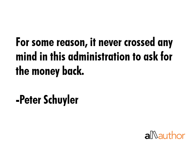 For some reason, it never crossed any mind in this administration to ask for the money back. - Peter Schuyler Quote GIF