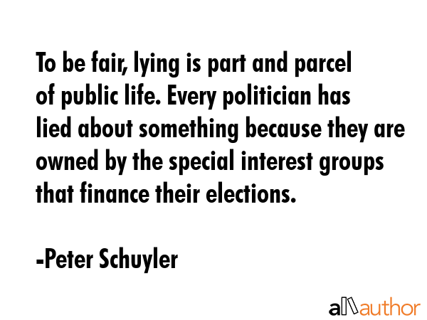 To be fair, lying is part and parcel of public life. Every politician has lied about something... - Peter Schuyler Quote GIF