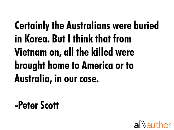 Certainly the Australians were buried in Korea. But I think that from Vietnam on, all the killed... - Peter Scott Quote GIF