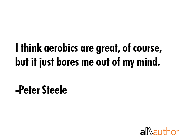 I think aerobics are great, of course, but it just bores me out of my mind. - Peter Steele Quote