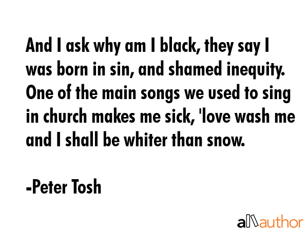 And I ask why am I black, they say I was born in sin, and shamed inequity. One of the main songs we... - Peter Tosh Quote GIF