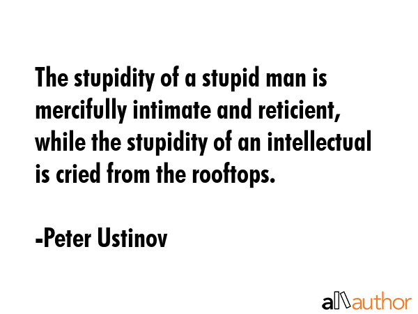 The stupidity of a stupid man is mercifully intimate and reticient, while the stupidity of an... - Peter Ustinov Quote GIF