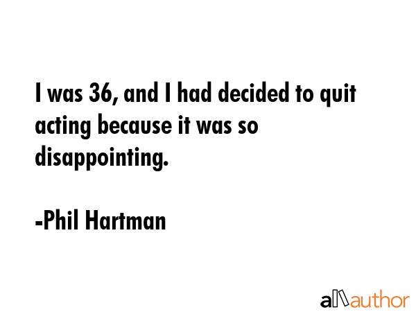 I was 36, and I had decided to quit acting because it was so disappointing. - Phil Hartman Quote GIF