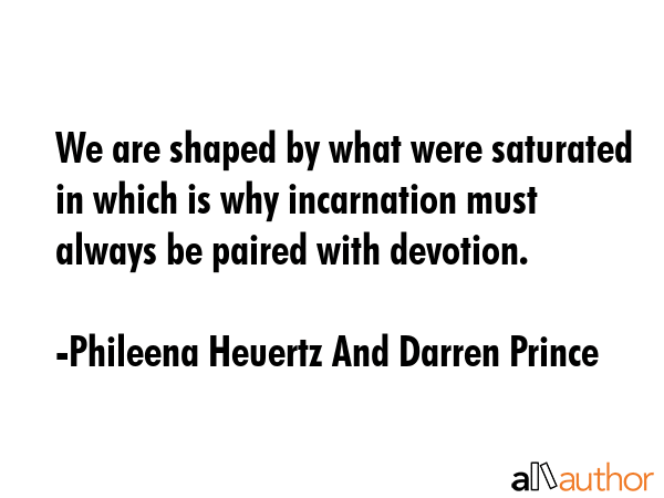 We are shaped by what were saturated in which is why incarnation must always be paired with devotion. - Phileena Heuertz And Darren Prince Quote