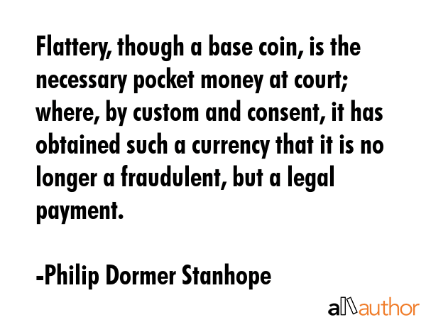 Flattery, though a base coin, is the necessary pocket money at court; where, by custom and consent,... - Philip Dormer Stanhope Quote GIF